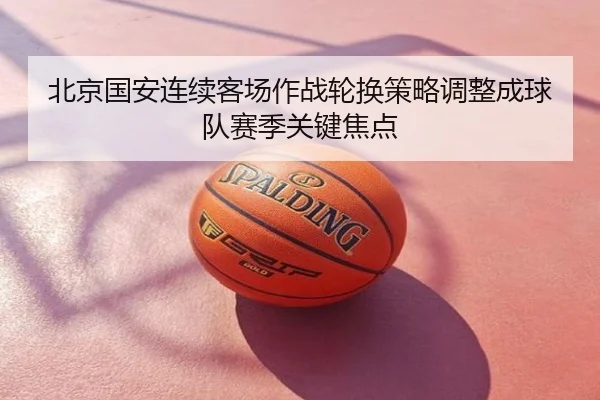 北京国安连续客场作战轮换策略调整成球队赛季关键焦点