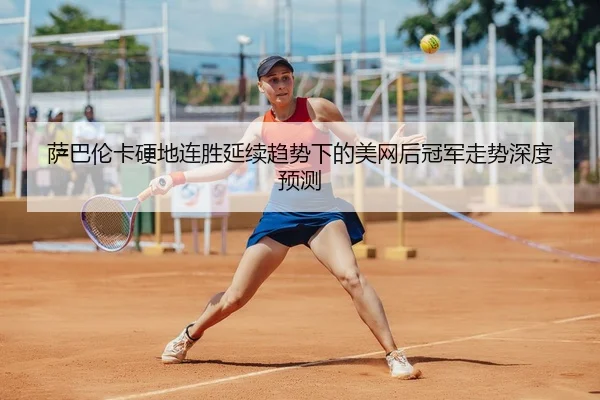 萨巴伦卡硬地连胜延续趋势下的美网后冠军走势深度预测