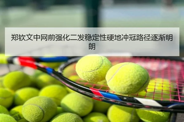 郑钦文中网前强化二发稳定性硬地冲冠路径逐渐明朗