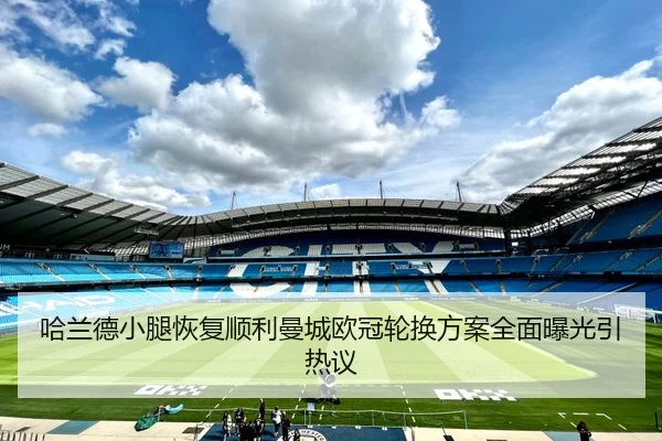 哈兰德小腿恢复顺利曼城欧冠轮换方案全面曝光引热议