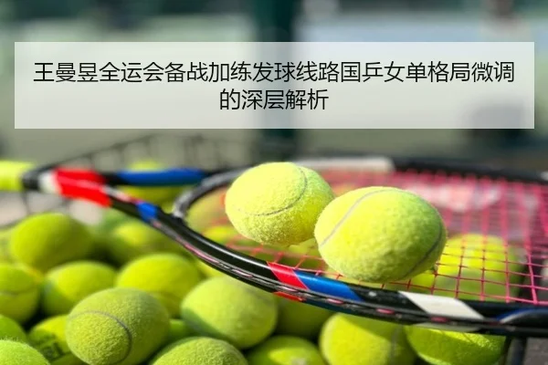 王曼昱全运会备战加练发球线路国乒女单格局微调的深层解析